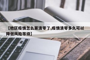 【地区疫情怎么算清零了,疫情清零多久可以降低风险等级】