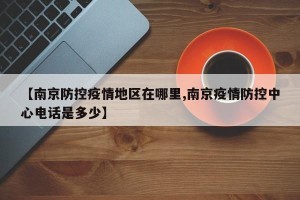 【南京防控疫情地区在哪里,南京疫情防控中心电话是多少】
