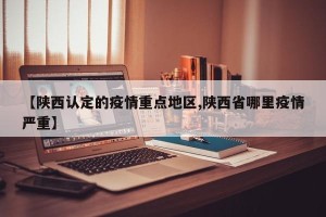 【陕西认定的疫情重点地区,陕西省哪里疫情严重】