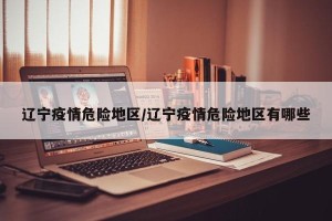 辽宁疫情危险地区/辽宁疫情危险地区有哪些