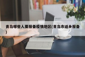 青岛哪些人要报备疫情地区(青岛市返乡报备)