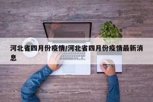 河北省四月份疫情/河北省四月份疫情最新消息