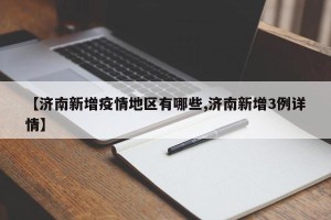 【济南新增疫情地区有哪些,济南新增3例详情】