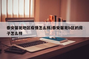 泰安馨苑地区疫情怎么样/泰安馨苑b区的房子怎么样