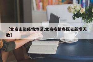 【北京未染疫情地区,北京疫情各区无新增天数】