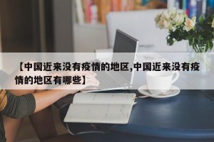 【中国近来没有疫情的地区,中国近来没有疫情的地区有哪些】