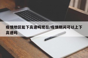 疫情地区能下高速吗现在/疫情期间可以上下高速吗