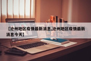 【沧州地区疫情最新消息,沧州地区疫情最新消息今天】
