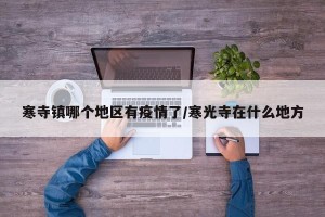 寒寺镇哪个地区有疫情了/寒光寺在什么地方