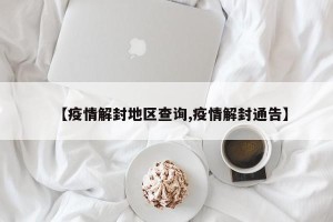 【疫情解封地区查询,疫情解封通告】