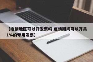 【疫情地区可以开发票吗,疫情期间可以开具1%的专用发票】