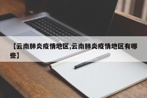 【云南肺炎疫情地区,云南肺炎疫情地区有哪些】