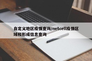 自定义地区疫情查询/netcell疫情区域和形成信息查询
