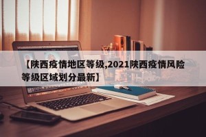 【陕西疫情地区等级,2021陕西疫情风险等级区域划分最新】