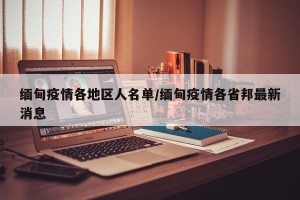 缅甸疫情各地区人名单/缅甸疫情各省邦最新消息