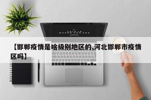 【邯郸疫情是啥级别地区的,河北邯郸市疫情区吗】