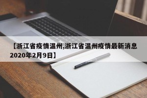 【浙江省疫情温州,浙江省温州疫情最新消息2020年2月9日】