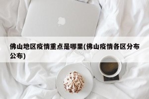佛山地区疫情重点是哪里(佛山疫情各区分布公布)