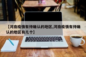 【河南疫情有待确认的地区,河南疫情有待确认的地区有几个】