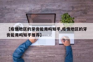 【疫情地区的牙膏能用吗知乎,疫情地区的牙膏能用吗知乎推荐】