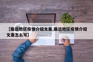 【偏远地区疫情介绍文案,偏远地区疫情介绍文案怎么写】
