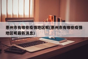 惠州市有哪些疫情地区呢(惠州市有哪些疫情地区呢最新消息)