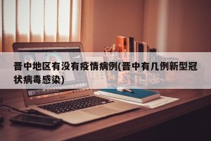 晋中地区有没有疫情病例(晋中有几例新型冠状病毒感染)