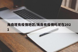 海南现有疫情地区/海南有疫情吗现在2021