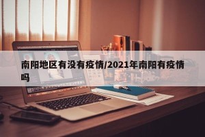 南阳地区有没有疫情/2021年南阳有疫情吗