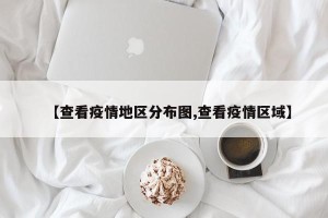 【查看疫情地区分布图,查看疫情区域】