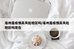 亳州是疫情高风险地区吗/亳州是疫情高风险地区吗现在