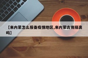 【来内蒙怎么报备疫情地区,来内蒙古用隔离吗】