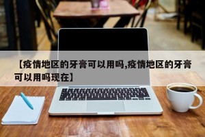 【疫情地区的牙膏可以用吗,疫情地区的牙膏可以用吗现在】