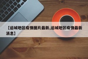 【运城地区疫情图片最新,运城地区疫情最新消息】