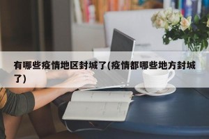 有哪些疫情地区封城了(疫情都哪些地方封城了)
