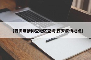 【西安疫情排查地区查询,西安疫情地点】