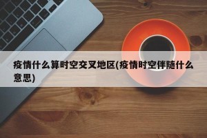 疫情什么算时空交叉地区(疫情时空伴随什么意思)