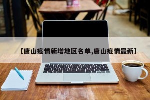 【唐山疫情新增地区名单,唐山疫情最新】