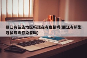 丽江有苗族地区吗现在有疫情吗(丽江有新型冠状病毒感染者吗)