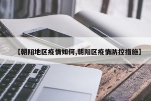 【朝阳地区疫情如何,朝阳区疫情防控措施】