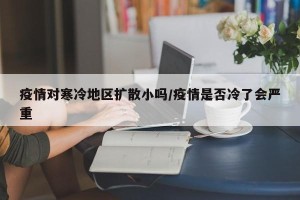 疫情对寒冷地区扩散小吗/疫情是否冷了会严重