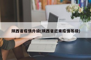 陕西省疫情升级(陕西省近来疫情等级)
