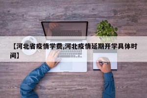 【河北省疫情学费,河北疫情延期开学具体时间】
