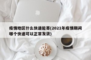 疫情地区什么快递能寄(2021年疫情期间哪个快递可以正常发货)
