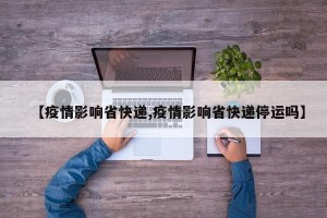 【疫情影响省快递,疫情影响省快递停运吗】