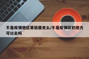 不是疫情地区算旅居史么/不是疫情区的地方可以去吗
