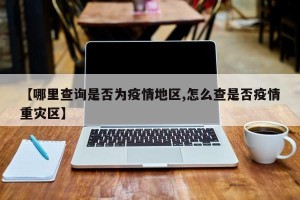 【哪里查询是否为疫情地区,怎么查是否疫情重灾区】