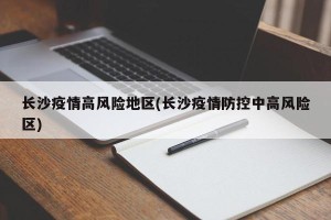 长沙疫情高风险地区(长沙疫情防控中高风险区)
