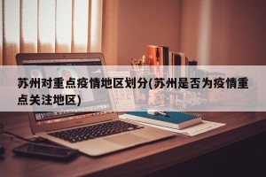 苏州对重点疫情地区划分(苏州是否为疫情重点关注地区)