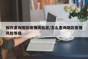 如何查询地区疫情风险区/怎么查询地区疫情风险等级
